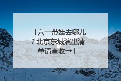 六一带娃去哪儿？北京东城演出清单请查收→