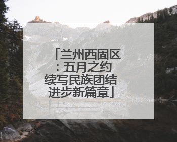 兰州西固区：五月之约 续写民族团结进步新篇章