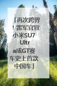 再次跨界！雷军官宣小米SU7 Ultra成GT赛车史上首款中国车