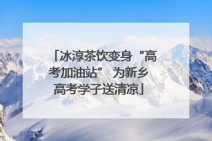 冰淳茶饮变身“高考加油站” 为新乡高考学子送清凉