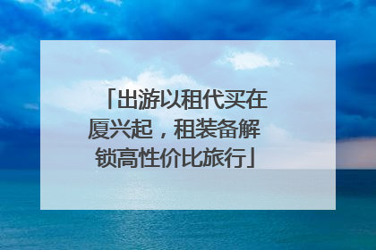 出游以租代买在厦兴起，租装备解锁高性价比旅行