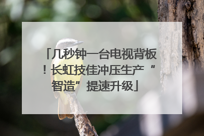 几秒钟一台电视背板！长虹技佳冲压生产“智造”提速升级