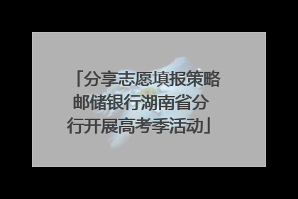 分享志愿填报策略 邮储银行湖南省分行开展高考季活动