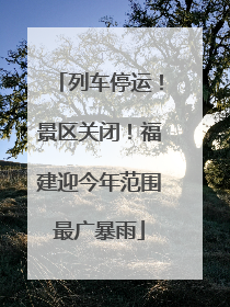 列车停运！景区关闭！福建迎今年范围最广暴雨