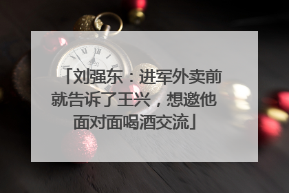 刘强东：进军外卖前就告诉了王兴，想邀他面对面喝酒交流