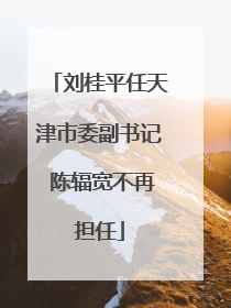 刘桂平任天津市委副书记 陈辐宽不再担任
