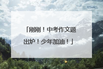 刚刚！中考作文题出炉！少年加油！