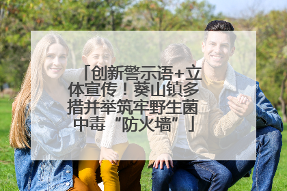 创新警示语+立体宣传！葵山镇多措并举筑牢野生菌中毒“防火墙”