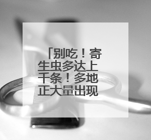 别吃！寄生虫多达上千条！多地正大量出现，看到立刻上报