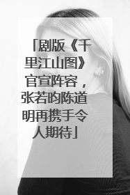 剧版《千里江山图》官宣阵容，张若昀陈道明再携手令人期待