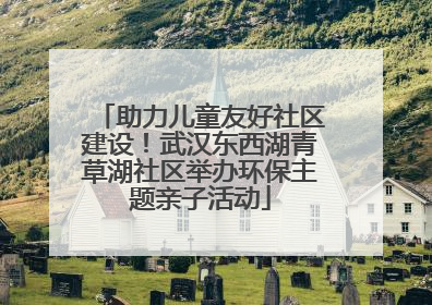 助力儿童友好社区建设！武汉东西湖青草湖社区举办环保主题亲子活动
