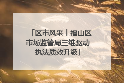 区市风采丨福山区市场监管局三维驱动执法质效升级