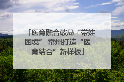 医育融合破局“带娃困境” 常州打造“医育结合”新样板