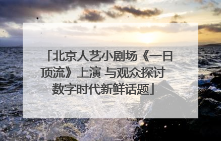 北京人艺小剧场《一日顶流》上演 与观众探讨数字时代新鲜话题