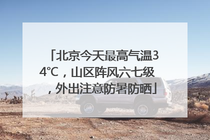 北京今天最高气温34℃，山区阵风六七级，外出注意防暑防晒
