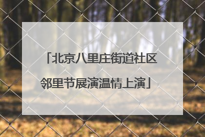 北京八里庄街道社区邻里节展演温情上演