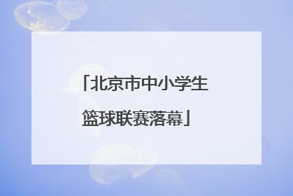 北京市中小学生篮球联赛落幕