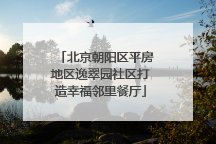 北京朝阳区平房地区逸翠园社区打造幸福邻里餐厅