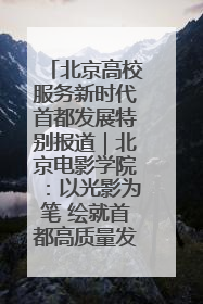 北京高校服务新时代首都发展特别报道｜北京电影学院：以光影为笔 绘就首都高质量发展新画卷