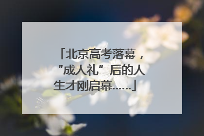 北京高考落幕，“成人礼”后的人生才刚启幕……