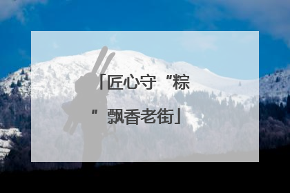 匠心守“粽”飘香老街