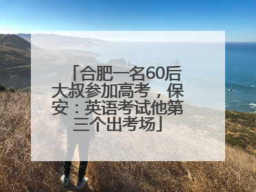 合肥一名60后大叔参加高考，保安：英语考试他第三个出考场