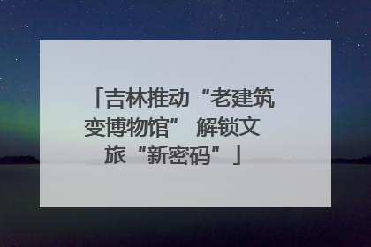 吉林推动“老建筑变博物馆” 解锁文旅“新密码”