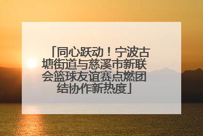 同心跃动！宁波古塘街道与慈溪市新联会篮球友谊赛点燃团结协作新热度