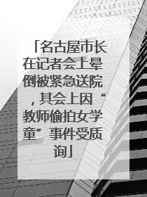 名古屋市长在记者会上晕倒被紧急送院，其会上因“教师偷拍女学童”事件受质询