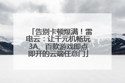 告别卡顿爆满！雷电云：让千元机畅玩3A、百款游戏即点即开的云端任意门