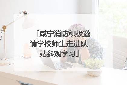 咸宁消防积极邀请学校师生走进队站参观学习