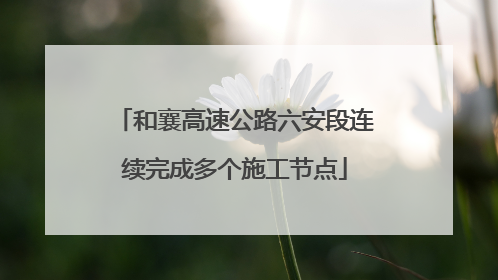 和襄高速公路六安段连续完成多个施工节点