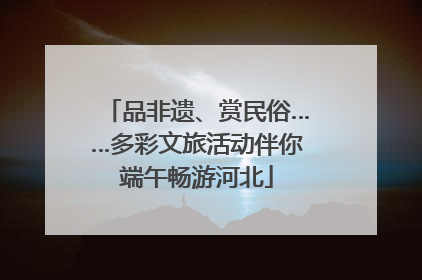品非遗、赏民俗……多彩文旅活动伴你端午畅游河北