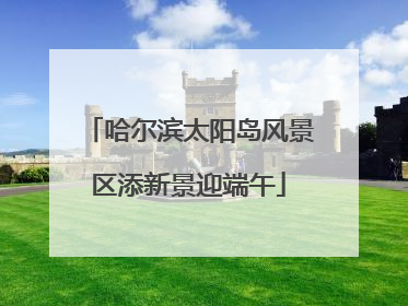 哈尔滨太阳岛风景区添新景迎端午