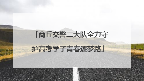 商丘交警二大队全力守护高考学子青春逐梦路