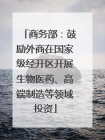 商务部：鼓励外商在国家级经开区开展生物医药、高端制造等领域投资