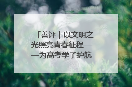 善评｜以文明之光照亮青春征程——为高考学子护航新时代成长之路