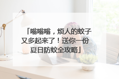嗡嗡嗡，烦人的蚊子又多起来了！送你一份夏日防蚊全攻略