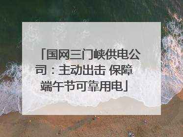 国网三门峡供电公司：主动出击 保障端午节可靠用电