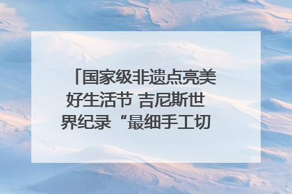 国家级非遗点亮美好生活节 吉尼斯世界纪录“最细手工切面”邀您来品！｜美好生活有“盐”味
