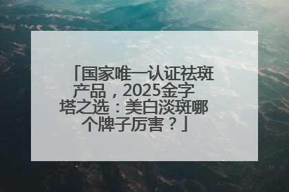 国家唯一认证祛斑产品，2025金字塔之选：美白淡斑哪个牌子厉害？