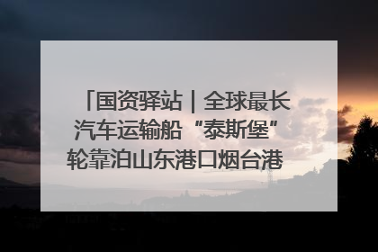 国资驿站｜全球最长汽车运输船“泰斯堡”轮靠泊山东港口烟台港；渤海最大油气平台完成浮托安装