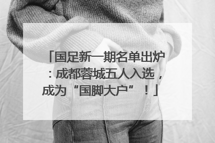 国足新一期名单出炉：成都蓉城五人入选，成为“国脚大户”！