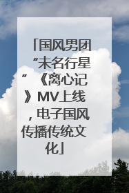 国风男团“未名行星”《离心记》MV上线，电子国风传播传统文化