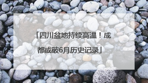 四川盆地持续高温！成都或破6月历史记录