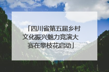 四川省第五届乡村文化振兴魅力竞演大赛在攀枝花启动