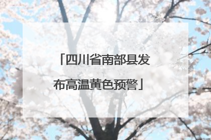 四川省南部县发布高温黄色预警