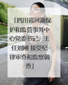 四川省河湖保护和监管事务中心党委书记、主任刘刚 接受纪律审查和监察调查