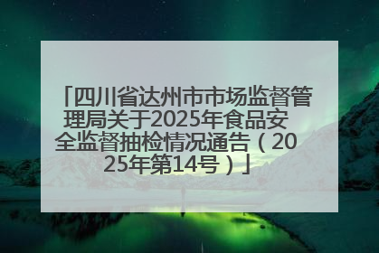 四川省达州市市场监督管理局关于2025年食品安全监督抽检情况通告（2025年第14号）