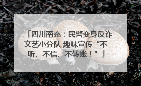 四川南充：民警变身反诈文艺小分队 趣味宣传“不听、不信、不转账！”